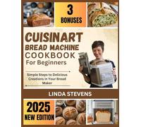 Cuisinart Bread Machine Cookbook for Beginners: Simple Steps to Delicious Creations in Your Bread Maker (The Bread Machine Baker's Guide)