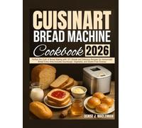 Cuisinart Bread Machine Cookbook: Perfect the Craft of Bread Making with 101 Simple and Delicious Recipes for Homemade Bread Every Time-Includes Sourdough, Vegetable, and Gluten-Free Choices.