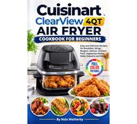 Cuisinart Clearview 4QT Air Fryer Cookbook For Beginners: Easy and Delicious Recipes for Breakfast, Wings, Burgers, Salmon, Chicken, Pork, Vegetarian Mains, Sides, Desserts and More