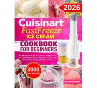 Cuisinart FastFreeze Ice Cream Cookbook For Beginners: Over 250 Delicious Recipes for Ice Creams, Nondairy Frozen Treats, Protein-Packed Scoops, Fruit ... Creations, Slushies, Milkshakes, and More
