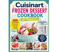 Cuisinart Frozen Dessert Cookbook for Beginners: 100 Easy Recipes for Ice Cream, Sorbet, Gelato, Frozen Yogurt, and Other Homemade Frozen Treats