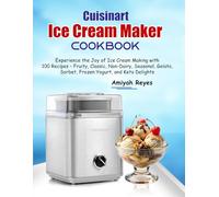 Cuisinart Ice Cream Maker Cookbook: Experience the Joy of Ice Cream Making with 100 Recipes - Fruity, Classic, Non-Dairy, Seasonal, Gelato, Sorbet, Frozen Yogurt, and Keto Delights
