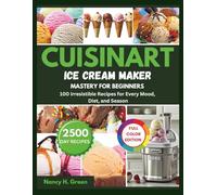 Cuisinart Ice Cream Maker Mastery For Beginners: 100 Irresistible Recipes for Every Mood, Diet, and Season