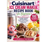 Cuisinart Ice Cream Maker Recipe Book for Beginners: 100 Easy & Delicious Recipes for Creamy Ice Cream, Gelato, Sorbet, Frozen Yogurt & More - Homemade Frozen Treats for Beginners and Every Occasion