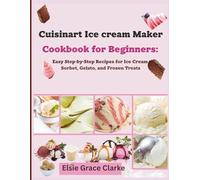 Cuisinart Ice CreamMaker Cookbook for Beginners:: Easy Step-by-Step Recipes for Ice Cream, Sorbet, Gelato, and Frozen Treats