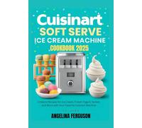 Cuisinart Soft Serve Ice Cream Machine Cookbook 2025: Creative Recipes for Ice Cream, Frozen Yogurt, Sorbet, and More with Your Favorite Cuisinart Machine
