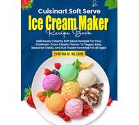 Cuisinart Soft Serve Ice Cream Maker Recipe Book: Deliciously Creamy Soft Serve Recipes For Your Cuisinart-From Classic Flavors To Vegan, Keto, Seasonal Treats, And Fun Frozen Favorites For All Ages
