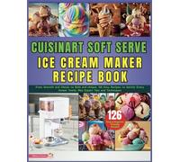 Cuisinart Soft Serve Ice Cream Maker Recipe Book: From Smooth and Classic to Bold and Unique, 126 Easy Recipes to Satisfy Every Sweet Tooth, Plus Expert Tips and Techniques