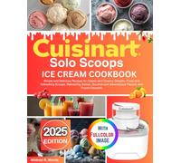 Cuisinart Solo Scoops Ice Cream Maker Cookbook: Simple and Delicious Recipes for Classic and Creamy Delights, Fruity and Refreshing Scoops, Refreshing ... and Adventurous Flavors, and Frozen Desserts