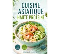 Cuisine Asiatique Haute Protéine: 60 recettes simples de bols, sautés et soupes pour des repas du quotidien