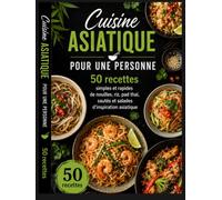 Cuisine Asiatique pour Une Personne: 50 recettes simples et rapides de nouilles, riz, pad thaï, sautés et salades d’inspiration asiatique