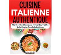 Cuisine Italienne Authentique: 100 Recettes Classiques et Incontournables de la Cuisine Familiale Italienne