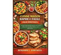 CUISINE MAISON RAPIDE ET FACILE POUR DÉBUTANTS: Un guide simple pour des repas de tous les jours utilisant des ingrédients de base et des étapes ... culinaires de Benjamin L. Hartwick)