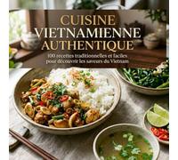 Cuisine Vietnamienne Authentique: 100 recettes traditionnelles et faciles pour découvrir les saveurs du Vietnam