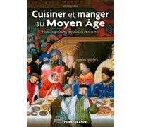 Cuisiner et manger au Moyen Âge: Histoire, produits, techniques et recettes