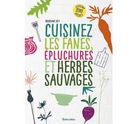 Cuisinez les fanes, épluchures et herbes sauvages: Cuisine zéro déchet