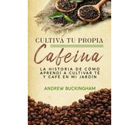 Cultiva Tu Propia Cafeína: La historia de cómo aprendí a cultivar té y café en mi jardín