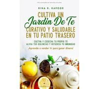 Cultiva un jardín de té curativo y saludable en tu patio trasero: Cultiva y cosecha tu propio té: alivia tus dolencias y refuerza tu inmunidad
