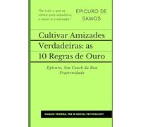 Cultivar Amizades Verdadeiras: as 10 Regras de Ouro: Epicuro, Seu Coach da Boa Fraternidade