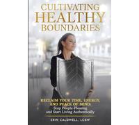 Cultivating Healthy Boundaries: Reclaim Your Time, Energy and Peace of Mind: Stop People Pleasing and Start Living Authentically