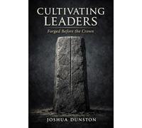 Cultivating Leaders: Forged Before the Crown: Self-Mastery, Responsibility, and the Weight of Authority (Cultivating Greatness)