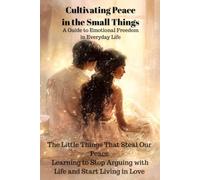 Cultivating Peace in the Small Things,A Guide to Emotional Freedom in Everyday Life: The Little Things That Steal Our Peace Learning to Stop Arguing with Life and Start Living in Love