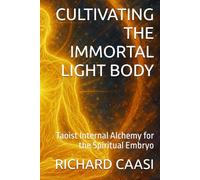 CULTIVATING THE IMMORTAL LIGHT BODY: Taoist Internal Alchemy for the Spiritual Embryo (Biohacking the Light Body)