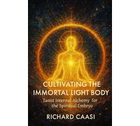 CULTIVATING THE IMMORTAL LIGHT BODY: Taoist Internal Alchemy for the Spiritual Embryo (Biohacking the Light Body)
