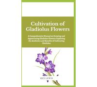 Cultivation of Gladiolus Flowers: A Comprehensive Manual on Growing and Appreciating Gladiolus Flowers: Exploring the Aesthetics and Benefits of Cultivating Gladiolus