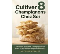 Cultiver 8 Champignons Chez Soi: Pleurotes, shiitakés, champignons de Paris - guide complet pour débutants