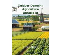Cultiver Demain : Agriculture Durable et Innovations pour une Agriculture Régénérative: Un Guide Pratique pour Préparer l'Agriculture de Demain en Alliant Durabilité et Innovations Technologiques