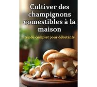 Cultiver des champignons comestibles à la maison: Un guide complet étape par étape pour cultiver des champignons comestibles à la maison