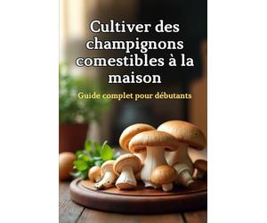 Cultiver des champignons comestibles à la maison: Un guide complet étape par étape pour cultiver des champignons comestibles à la maison