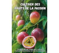 Cultiver des fruits de la passion: Un guide étape par étape pour cultiver le fruit de la passion : de la graine au fruit mûr, avec des conseils pratiques pour des plants sains et une récolte abondante