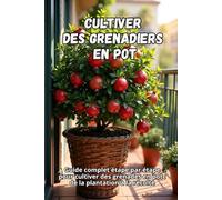Cultiver des grenadiers en pot: Guide complet étape par étape pour cultiver des grenades en pot : de la plantation à la récolte