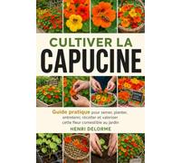 Cultiver la Capucine: Guide pratique pour semer, planter, entretenir, récolter et valoriser cette fleur comestible au jardin