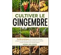 CULTIVER LE GINGEMBRE: Guide pratique pour choisir les rhizomes, préparer le sol, planter, arroser, entretenir et récolter en pot, au jardin ou en climat tropical