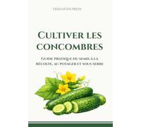 Cultiver les concombres: Guide pratique du semis à la récolte, au potager et sous serre (Guides pratiques Verdantis pour le jardin)