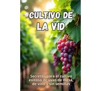 Cultivo de la vid: Secretos para el cultivo exitoso de uvas de mesa, de vino y sin semillas