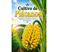 Cultivo de Plátanos: Guía práctica: Cómo obtener una cosecha abundante y constante de plátanos grandes y dulces
