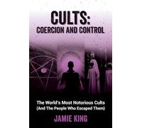 Cults: Coercion and Control: The World's Most Notorious Cults (And the People Who Escaped Them)