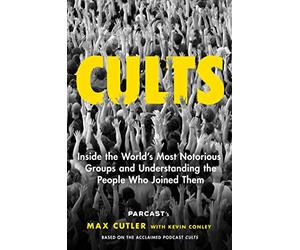 Cults: Inside the World's Most Notorious Groups and Understanding the People Who Joined Them