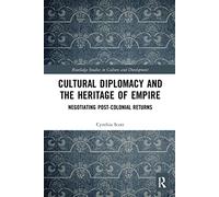 Cultural Diplomacy and the Heritage of Empire: Negotiating Post-Colonial Returns (Routledge Studies in Culture and Development)