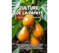 Culture de la papaye: Guide complet de la culture de la papaye : variétés, techniques, entretien, lutte contre les maladies et les ravageurs, conditions optimales en climat tempéré