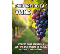 Culture de la vigne: Les secrets de la réussite de la culture des raisins de table, de vin et sans pépins - Un guide pratique pour les jardiniers et les agriculteurs