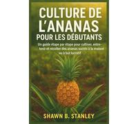 CULTURE DE L'ANANAS POUR LES DÉBUTANTS: Un guide étape par étape pour cultiver, entretenir et récolter des ananas sucrés à la maison ou à but lucratif