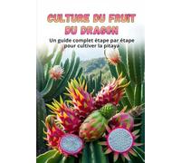 Culture du fruit du dragon: Guide complet de la culture du fruit du dragon : du choix de la variété et de la préparation du matériel de plantation à l’entretien, la pollinisation et la récolte