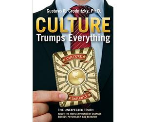 Culture Trumps Everything: The Unexpected Truth about the Ways Environment Changes Biology, Psychology, and Behavior