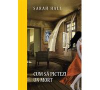 Cum sa pictezi un mort - Sarah Hall