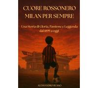 CUORE ROSSONERO MILAN PER SEMPRE: Una Storia di Gloria, Passione e Leggenda dal 1899 a oggi